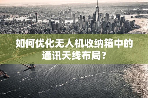如何优化无人机收纳箱中的通讯天线布局？