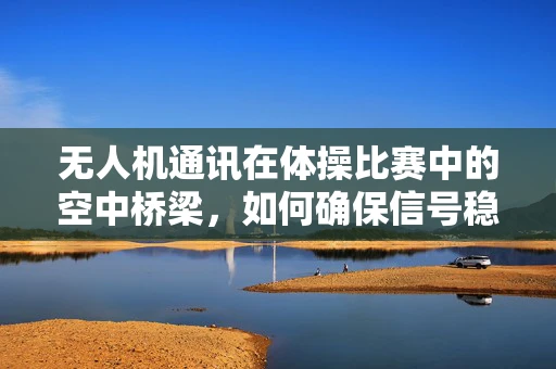 无人机通讯在体操比赛中的空中桥梁，如何确保信号稳定与安全？