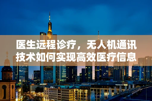医生远程诊疗，无人机通讯技术如何实现高效医疗信息传递？