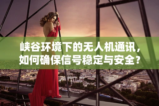 峡谷环境下的无人机通讯，如何确保信号稳定与安全？