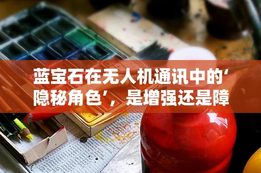蓝宝石在无人机通讯中的‘隐秘角色’，是增强还是障碍？