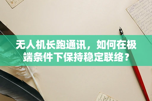 无人机长跑通讯，如何在极端条件下保持稳定联络？