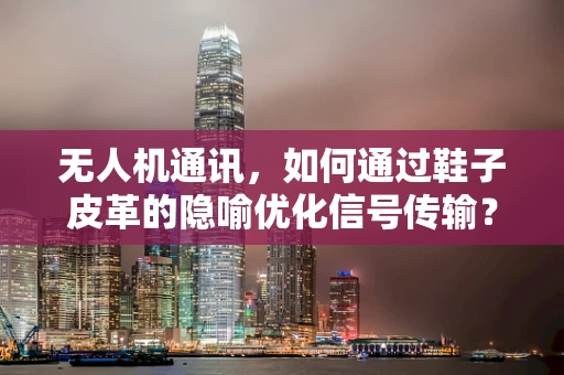 无人机通讯，如何通过鞋子皮革的隐喻优化信号传输？