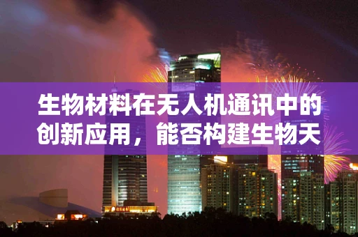 生物材料在无人机通讯中的创新应用，能否构建生物天线以增强信号？