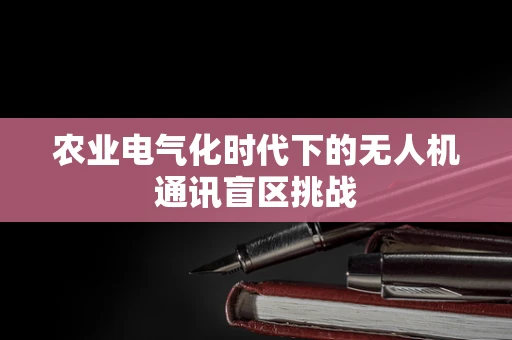农业电气化时代下的无人机通讯盲区挑战