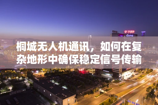 桐城无人机通讯，如何在复杂地形中确保稳定信号传输？