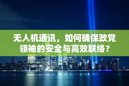 无人机通讯，如何确保政党领袖的安全与高效联络？