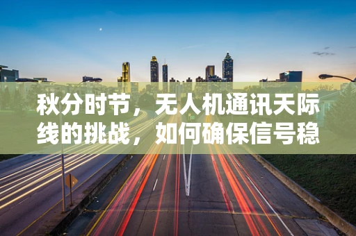 秋分时节，无人机通讯天际线的挑战，如何确保信号稳定穿越长距离？