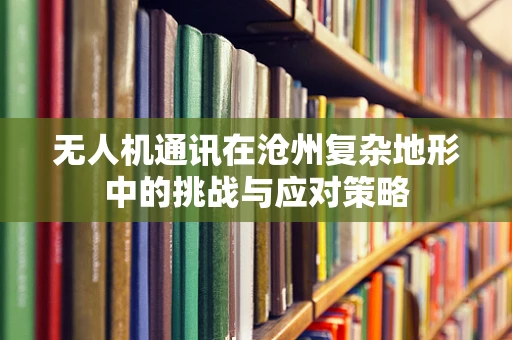 无人机通讯在沧州复杂地形中的挑战与应对策略