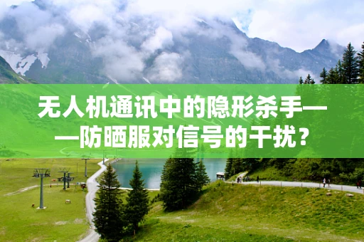 无人机通讯中的隐形杀手——防晒服对信号的干扰？