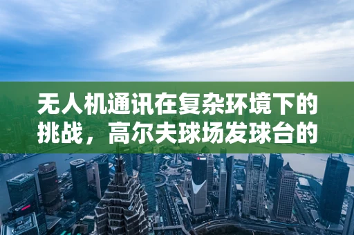 无人机通讯在复杂环境下的挑战，高尔夫球场发球台的高效联络解决方案？