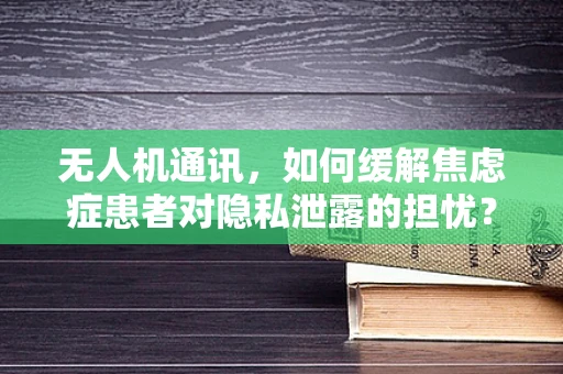 无人机通讯，如何缓解焦虑症患者对隐私泄露的担忧？