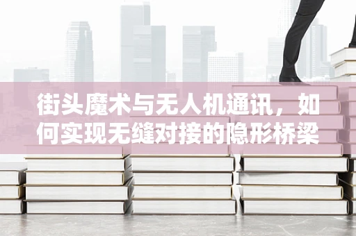 街头魔术与无人机通讯，如何实现无缝对接的隐形桥梁？