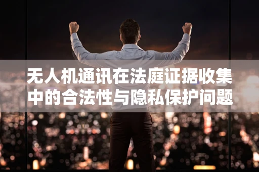 无人机通讯在法庭证据收集中的合法性与隐私保护问题
