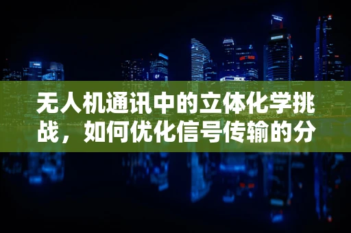无人机通讯中的立体化学挑战，如何优化信号传输的分子结构？