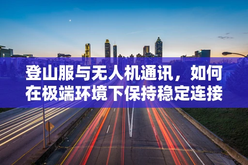 登山服与无人机通讯，如何在极端环境下保持稳定连接？