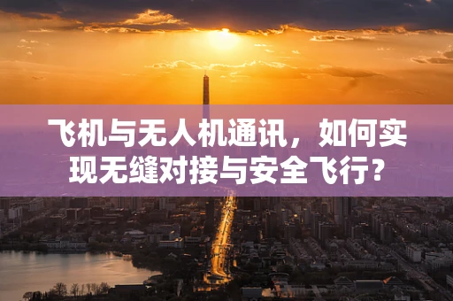 飞机与无人机通讯，如何实现无缝对接与安全飞行？