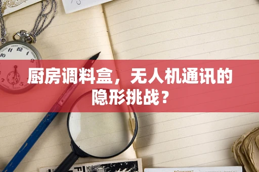 厨房调料盒，无人机通讯的隐形挑战？