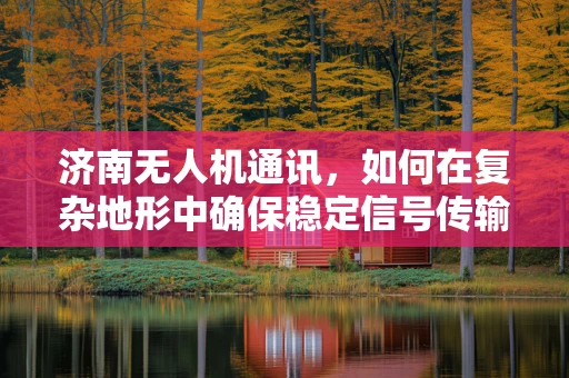 济南无人机通讯，如何在复杂地形中确保稳定信号传输？