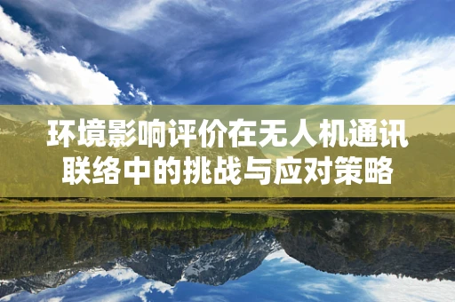 环境影响评价在无人机通讯联络中的挑战与应对策略