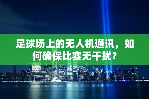 足球场上的无人机通讯，如何确保比赛无干扰？