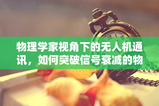 物理学家视角下的无人机通讯，如何突破信号衰减的物理极限？