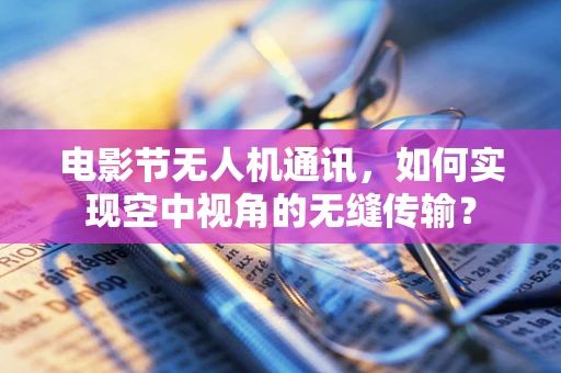电影节无人机通讯，如何实现空中视角的无缝传输？
