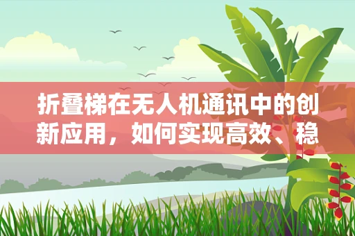 折叠梯在无人机通讯中的创新应用，如何实现高效、稳定的信号传输？