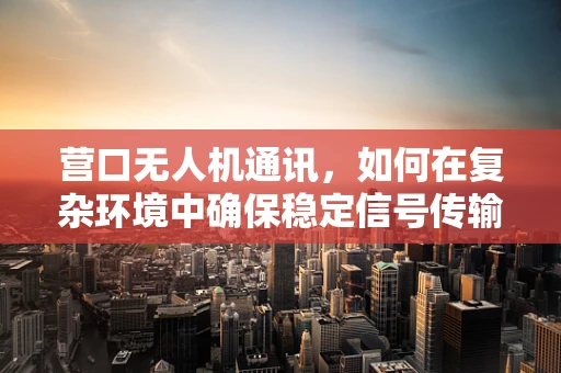 营口无人机通讯，如何在复杂环境中确保稳定信号传输？