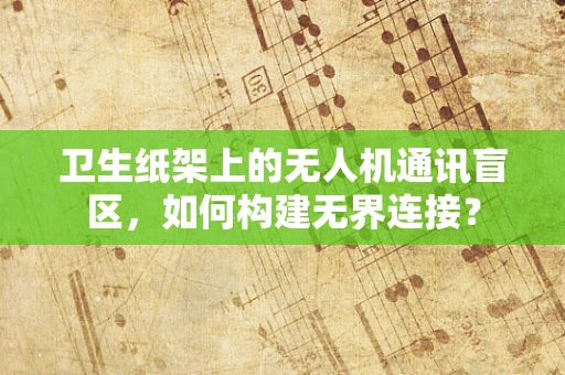 卫生纸架上的无人机通讯盲区，如何构建无界连接？