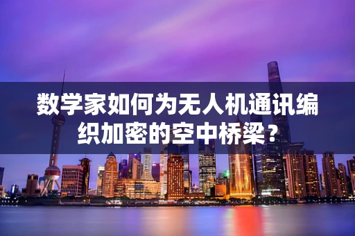 数学家如何为无人机通讯编织加密的空中桥梁？