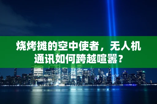 烧烤摊的空中使者，无人机通讯如何跨越喧嚣？