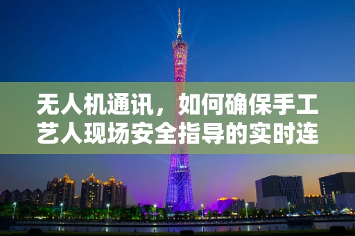 无人机通讯，如何确保手工艺人现场安全指导的实时连接？
