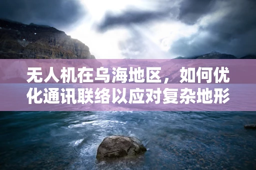 无人机在乌海地区，如何优化通讯联络以应对复杂地形挑战？