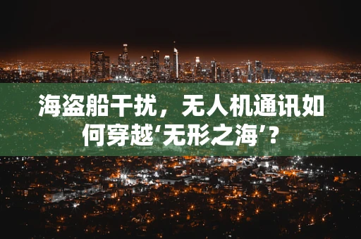 海盗船干扰，无人机通讯如何穿越‘无形之海’？