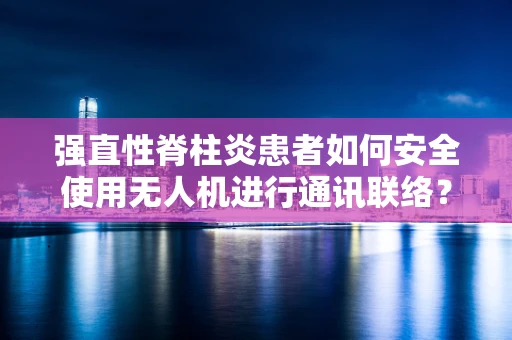 强直性脊柱炎患者如何安全使用无人机进行通讯联络？