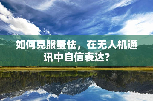 如何克服羞怯，在无人机通讯中自信表达？