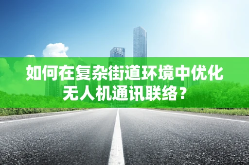 如何在复杂街道环境中优化无人机通讯联络？
