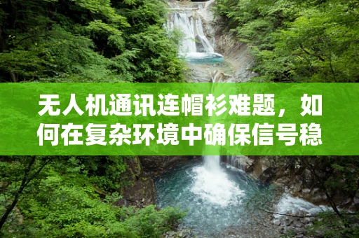 无人机通讯连帽衫难题，如何在复杂环境中确保信号稳定？