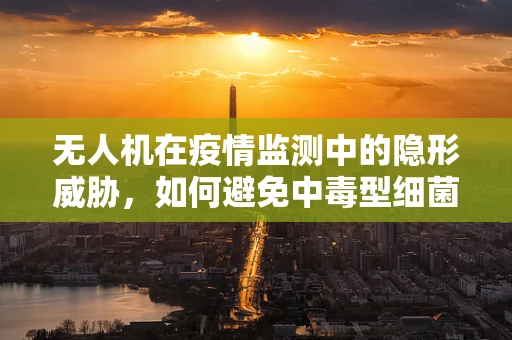无人机在疫情监测中的隐形威胁，如何避免中毒型细菌性痢疾的传播？
