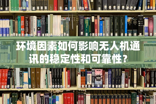 环境因素如何影响无人机通讯的稳定性和可靠性？
