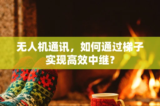 无人机通讯，如何通过梯子实现高效中继？