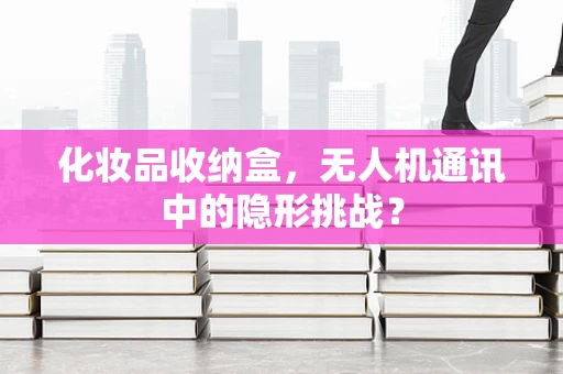 化妆品收纳盒，无人机通讯中的隐形挑战？