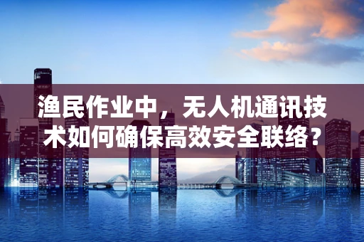 渔民作业中，无人机通讯技术如何确保高效安全联络？