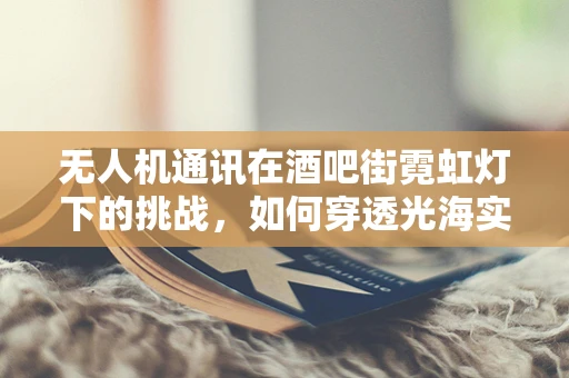 无人机通讯在酒吧街霓虹灯下的挑战，如何穿透光海实现稳定联络？