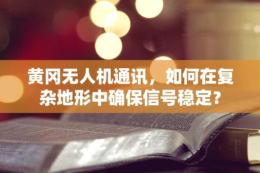 黄冈无人机通讯，如何在复杂地形中确保信号稳定？