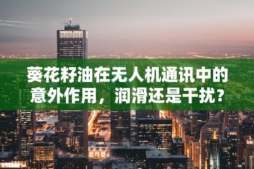 葵花籽油在无人机通讯中的意外作用，润滑还是干扰？