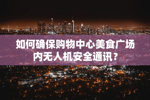 如何确保购物中心美食广场内无人机安全通讯？