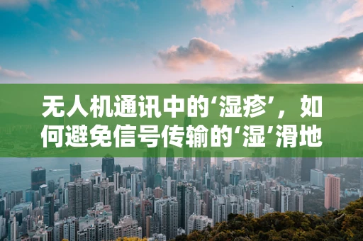 无人机通讯中的‘湿疹’，如何避免信号传输的‘湿’滑地带？