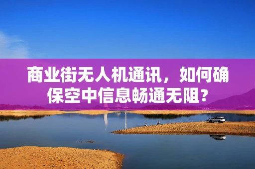 商业街无人机通讯，如何确保空中信息畅通无阻？